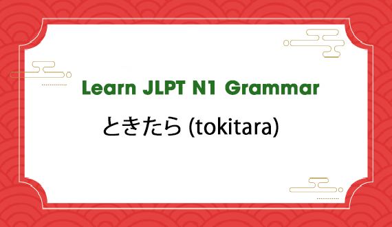 Learn JLPT N1 Grammar: ときたら (tokitara)